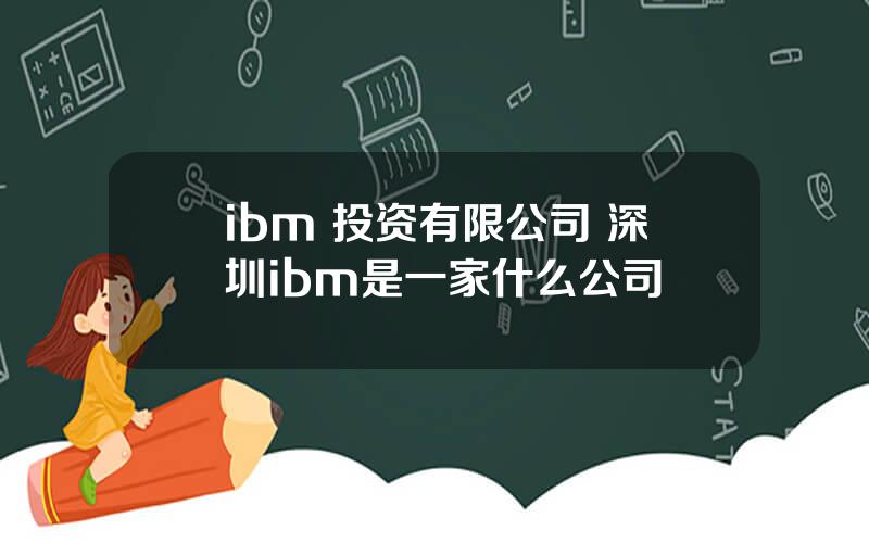 ibm 投资有限公司 深圳ibm是一家什么公司